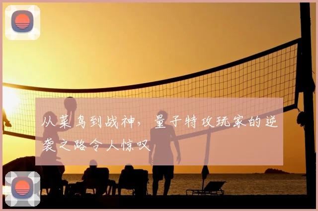 从菜鸟到战神，量子特攻玩家的逆袭之路令人惊叹
