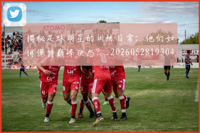 揭秘足球明星的训练日常:他们如何保持巅峰状态?_20260528193049