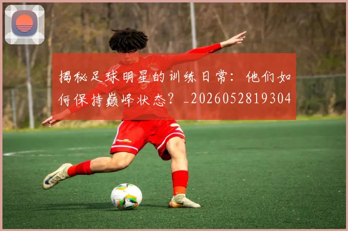 揭秘足球明星的训练日常：他们如何保持巅峰状态？_20260528193049