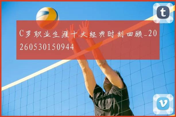 C罗职业生涯十大经典时刻回顾_20260530150944