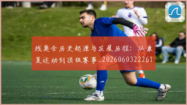残奥会历史起源与发展历程：从康复运动到顶级赛事_20260603222612