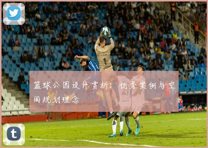 篮球公园设计赏析：优秀案例与空间规划理念