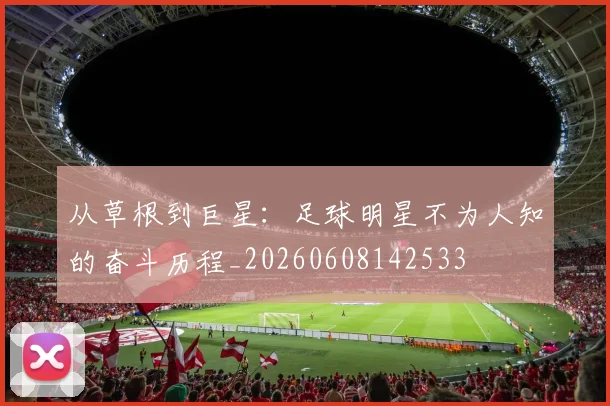 从草根到巨星：足球明星不为人知的奋斗历程_20260608142533