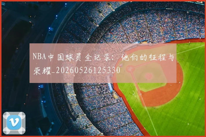 NBA中国球员全记录：他们的征程与荣耀_20260526125330