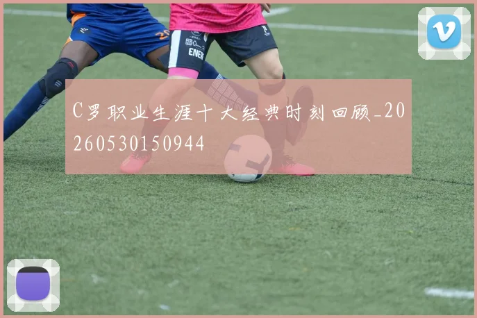C罗职业生涯十大经典时刻回顾_20260530150944