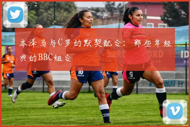 本泽马与C罗的默契配合:那些年经典的BBC组合